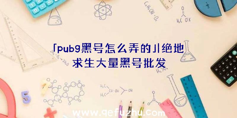 「pubg黑号怎么弄的」|绝地求生大量黑号批发